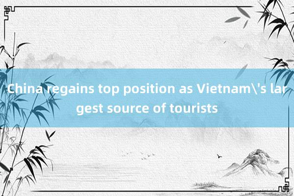 China regains top position as Vietnam's largest source of tourists