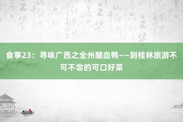 食事23：寻味广西之全州醋血鸭——到桂林旅游不可不尝的可口好菜