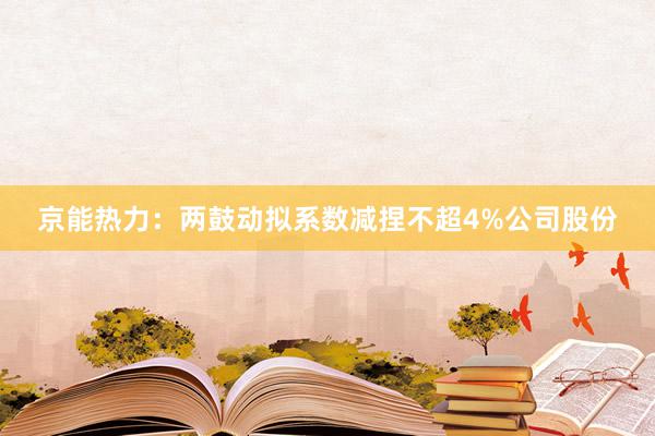 京能热力：两鼓动拟系数减捏不超4%公司股份