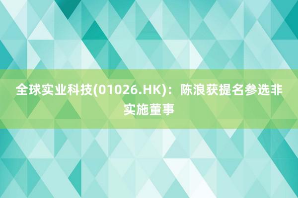 全球实业科技(01026.HK)：陈浪获提名参选非实施董事