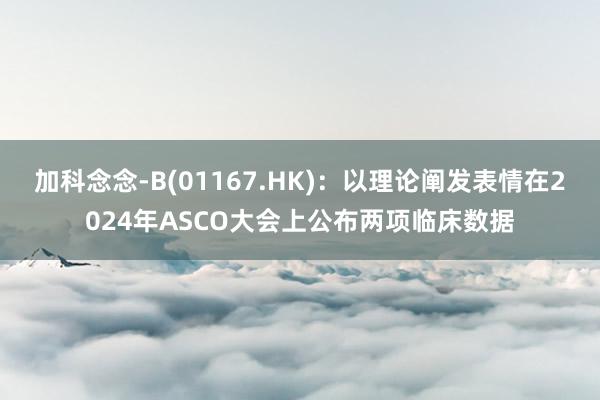 加科念念-B(01167.HK)：以理论阐发表情在2024年ASCO大会上公布两项临床数据