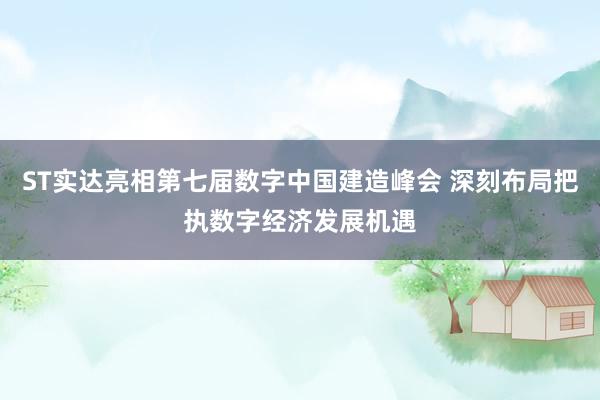 ST实达亮相第七届数字中国建造峰会 深刻布局把执数字经济发展机遇