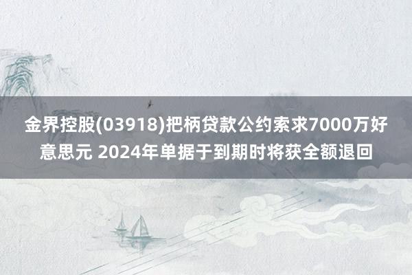 金界控股(03918)把柄贷款公约索求7000万好意思元 2024年单据于到期时将获全额退回