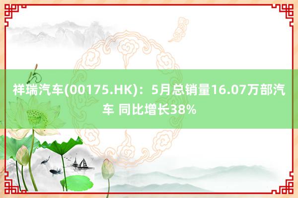 祥瑞汽车(00175.HK)：5月总销量16.07万部汽车 同比增长38%