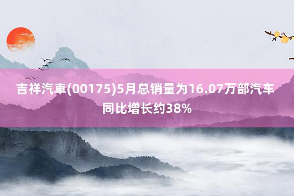 吉祥汽車(00175)5月总销量为16.07万部汽车 同比增长约38%