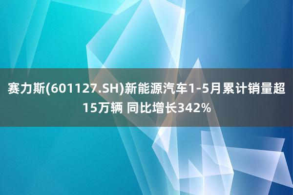 赛力斯(601127.SH)新能源汽车1-5月累计销量超15万辆 同比增长342%