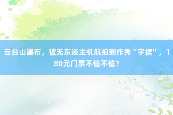 云台山瀑布，被无东谈主机航拍到作秀“字据”，180元门票不值不值？