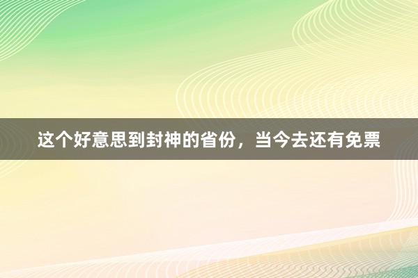 这个好意思到封神的省份，当今去还有免票