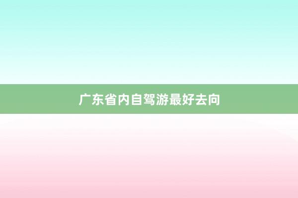 广东省内自驾游最好去向