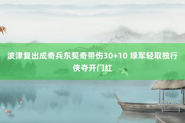 波津复出成奇兵东契奇带伤30+10 绿军轻取独行侠夺开门红