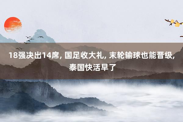 18强决出14席, 国足收大礼, 末轮输球也能晋级, 泰国快活早了