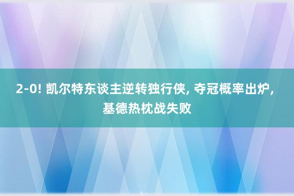 2-0! 凯尔特东谈主逆转独行侠, 夺冠概率出炉, 基德热枕战失败