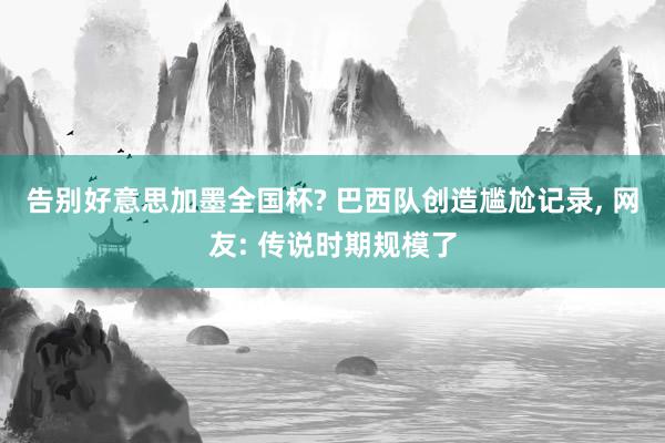 告别好意思加墨全国杯? 巴西队创造尴尬记录, 网友: 传说时期规模了