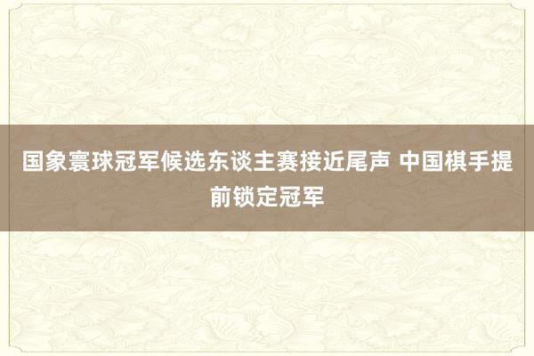 国象寰球冠军候选东谈主赛接近尾声 中国棋手提前锁定冠军