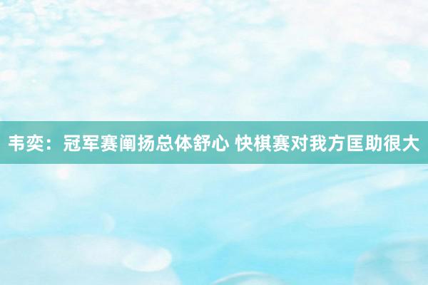 韦奕：冠军赛阐扬总体舒心 快棋赛对我方匡助很大