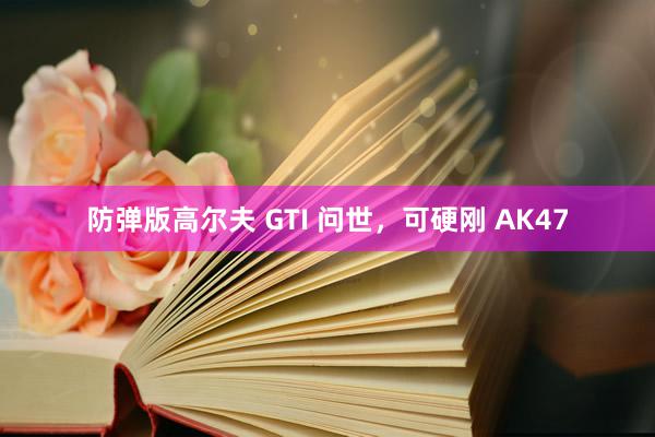 防弹版高尔夫 GTI 问世，可硬刚 AK47