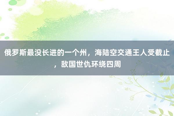 俄罗斯最没长进的一个州，海陆空交通王人受截止，敌国世仇环绕四周