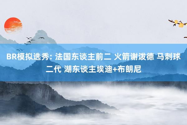 BR模拟选秀: 法国东谈主前二 火箭谢泼德 马刺球二代 湖东谈主埃迪+布朗尼