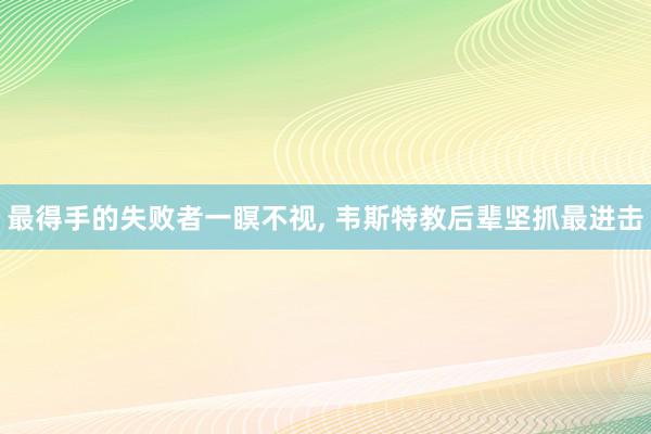 最得手的失败者一瞑不视, 韦斯特教后辈坚抓最进击