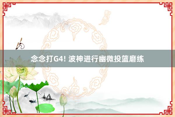 念念打G4! 波神进行幽微投篮磨练