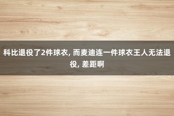 科比退役了2件球衣, 而麦迪连一件球衣王人无法退役, 差距啊