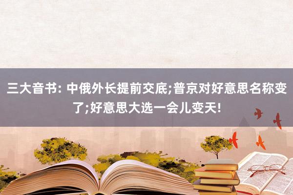 三大音书: 中俄外长提前交底;普京对好意思名称变了;好意思大选一会儿变天!