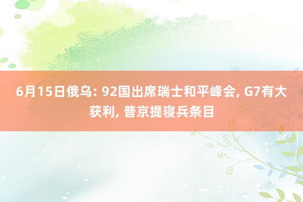 6月15日俄乌: 92国出席瑞士和平峰会, G7有大获利, 普京提寝兵条目