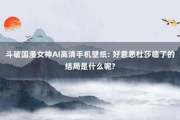 斗破国漫女神AI高清手机壁纸: 好意思杜莎临了的结局是什么呢?