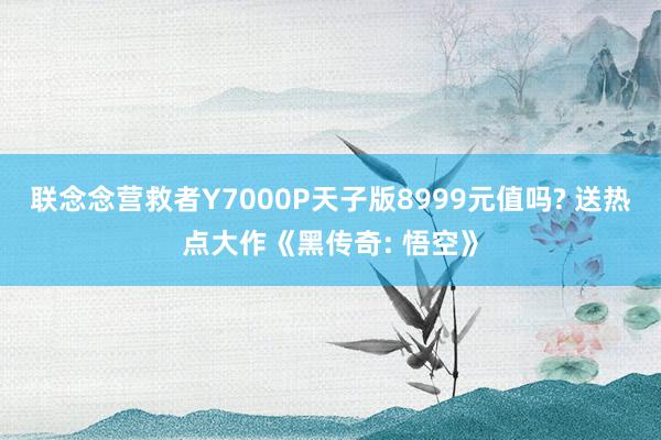 联念念营救者Y7000P天子版8999元值吗? 送热点大作《黑传奇: 悟空》