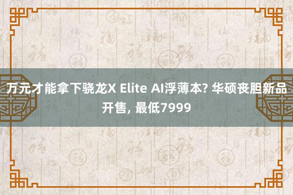 万元才能拿下骁龙X Elite AI浮薄本? 华硕丧胆新品开售, 最低7999