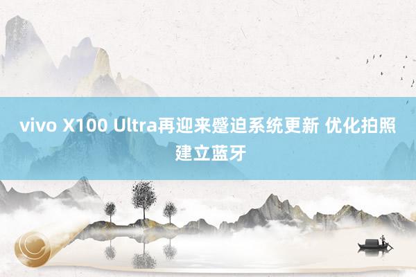 vivo X100 Ultra再迎来蹙迫系统更新 优化拍照 建立蓝牙