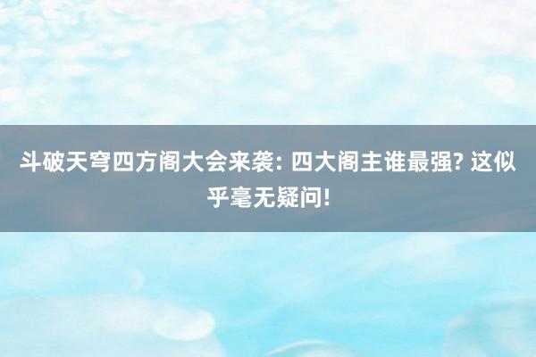 斗破天穹四方阁大会来袭: 四大阁主谁最强? 这似乎毫无疑问!