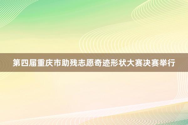 第四届重庆市助残志愿奇迹形状大赛决赛举行