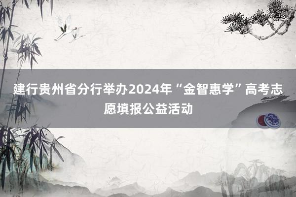 建行贵州省分行举办2024年“金智惠学”高考志愿填报公益活动