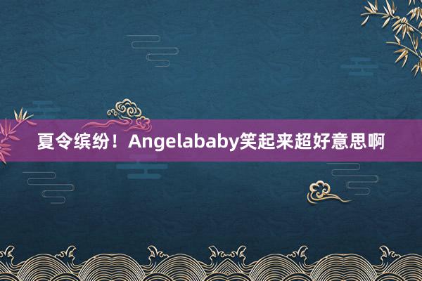 夏令缤纷！Angelababy笑起来超好意思啊