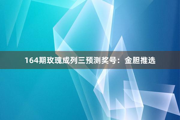 164期玫瑰成列三预测奖号：金胆推选