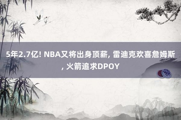 5年2.7亿! NBA又将出身顶薪, 雷迪克欢喜詹姆斯, 火箭追求DPOY