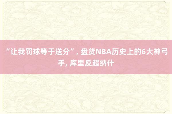 “让我罚球等于送分”, 盘货NBA历史上的6大神弓手, 库里反超纳什