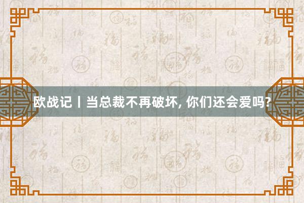 欧战记丨当总裁不再破坏, 你们还会爱吗?