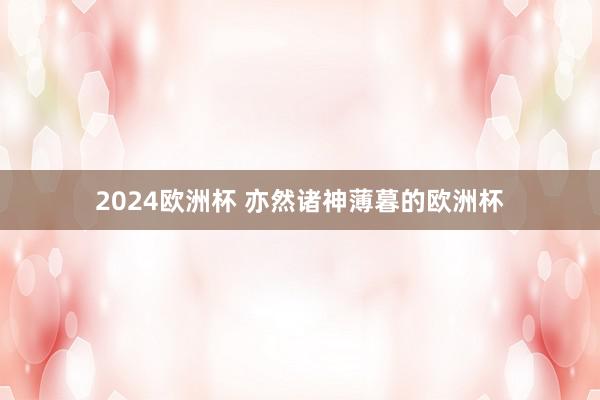 2024欧洲杯 亦然诸神薄暮的欧洲杯