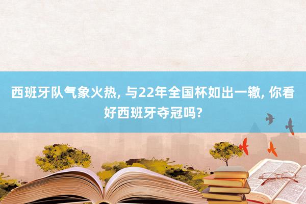 西班牙队气象火热, 与22年全国杯如出一辙, 你看好西班牙夺冠吗?