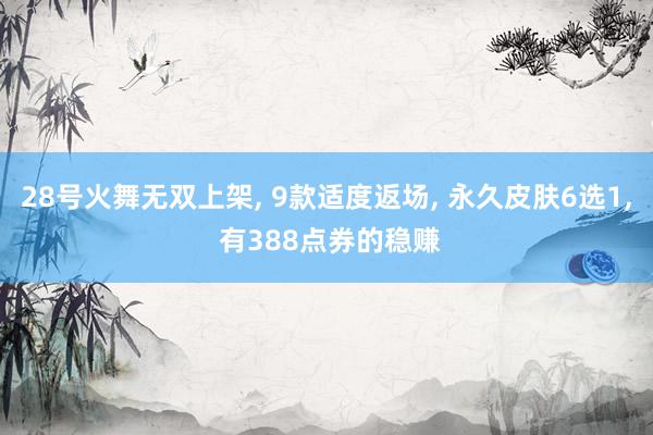 28号火舞无双上架, 9款适度返场, 永久皮肤6选1, 有388点券的稳赚