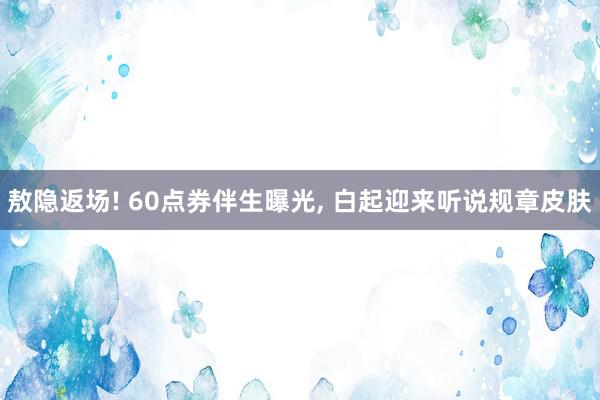 敖隐返场! 60点券伴生曝光, 白起迎来听说规章皮肤