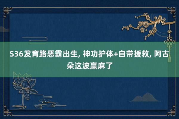 S36发育路恶霸出生, 神功护体+自带援救, 阿古朵这波赢麻了