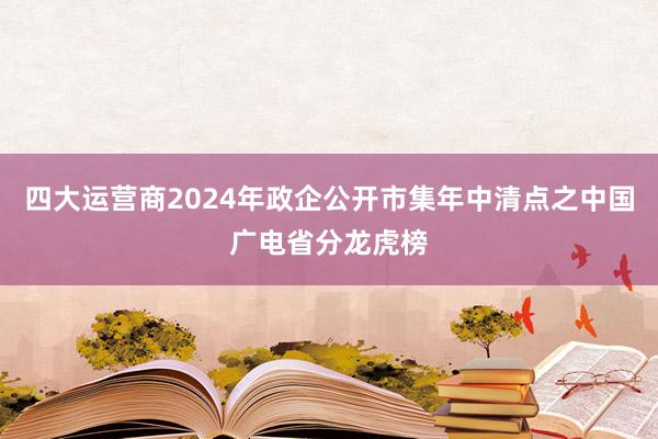 四大运营商2024年政企公开市集年中清点之中国广电省分龙虎榜