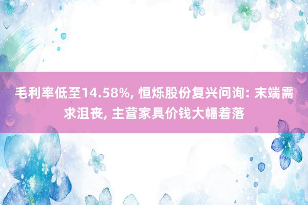 毛利率低至14.58%, 恒烁股份复兴问询: 末端需求沮丧, 主营家具价钱大幅着落