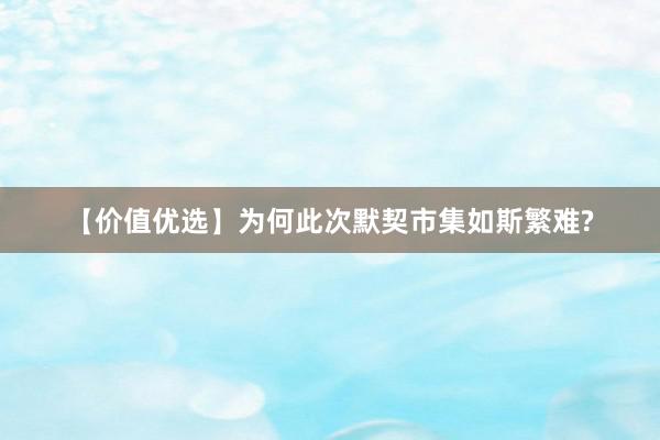 【价值优选】为何此次默契市集如斯繁难?