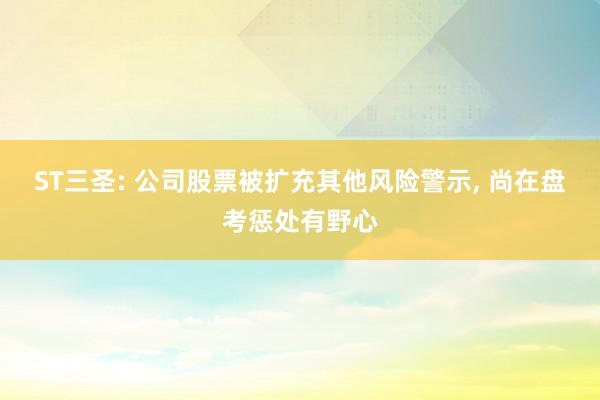 ST三圣: 公司股票被扩充其他风险警示, 尚在盘考惩处有野心