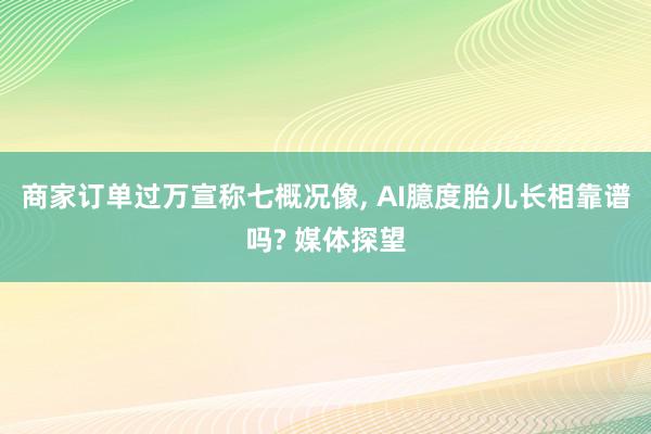 商家订单过万宣称七概况像, AI臆度胎儿长相靠谱吗? 媒体探望