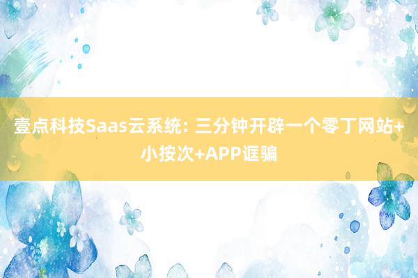 壹点科技Saas云系统: 三分钟开辟一个零丁网站+小按次+APP诓骗